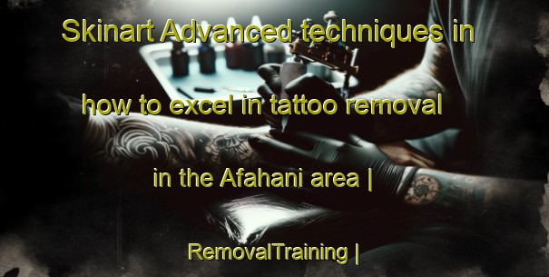 Skinart Advanced techniques in how to excel in tattoo removal in the Afahani area | RemovalTraining | RemovalClasses | SkinartTraining-Eritrea